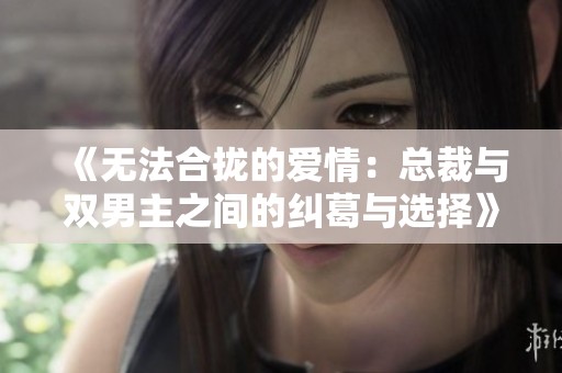 《无法合拢的爱情：总裁与双男主之间的纠葛与选择》