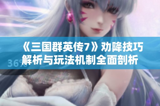《三国群英传7》劝降技巧解析与玩法机制全面剖析