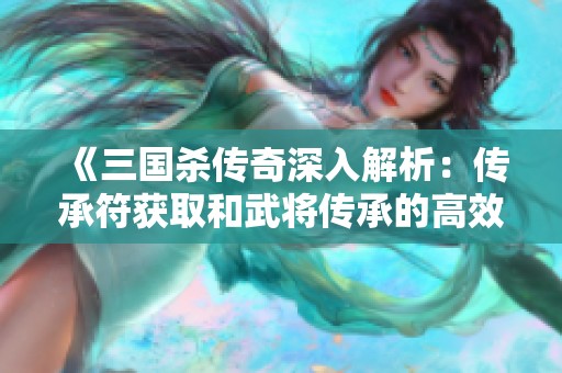 《三国杀传奇深入解析：传承符获取和武将传承的高效技巧全攻略》