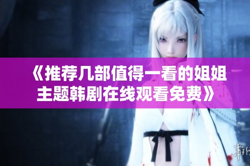 《推荐几部值得一看的姐姐主题韩剧在线观看免费》