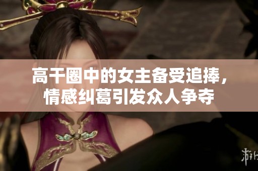高干圈中的女主备受追捧，情感纠葛引发众人争夺