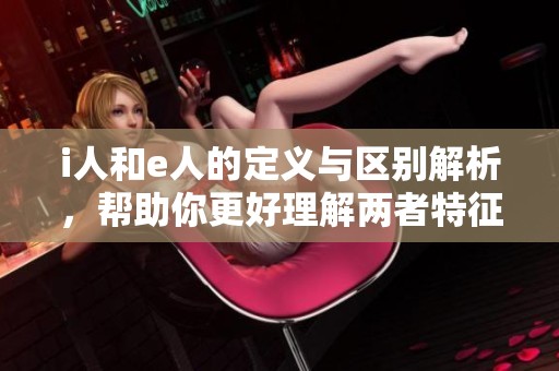 i人和e人的定义与区别解析，帮助你更好理解两者特征