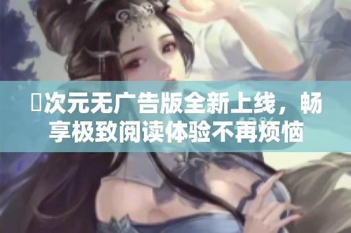 囧次元无广告版全新上线，畅享极致阅读体验不再烦恼