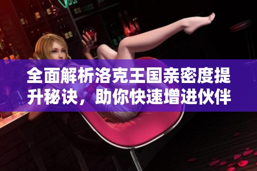 全面解析洛克王国亲密度提升秘诀，助你快速增进伙伴关系！