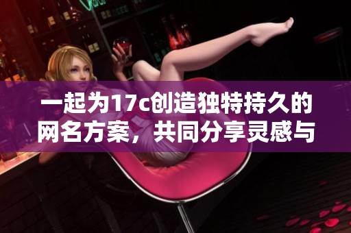 一起为17c创造独特持久的网名方案，共同分享灵感与创意