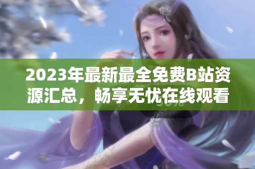 2023年最新最全免费B站资源汇总，畅享无忧在线观看