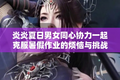 炎炎夏日男女同心协力一起克服暑假作业的烦恼与挑战
