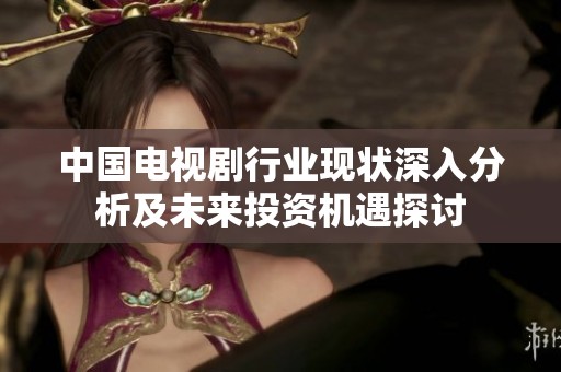 中国电视剧行业现状深入分析及未来投资机遇探讨