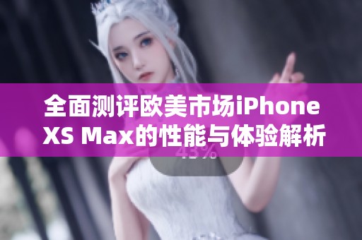全面测评欧美市场iPhone XS Max的性能与体验解析