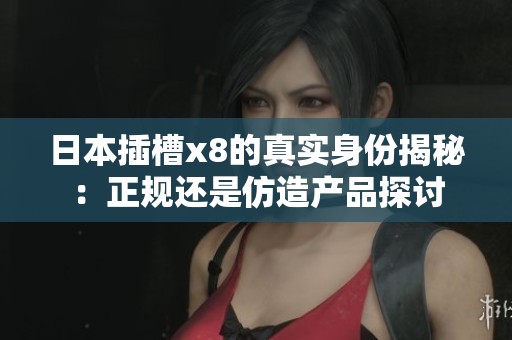 日本插槽x8的真实身份揭秘：正规还是仿造产品探讨