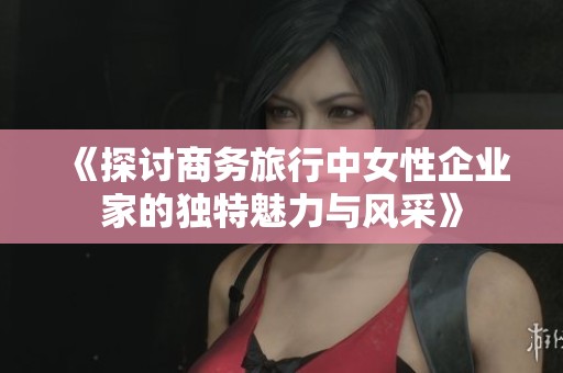 《探讨商务旅行中女性企业家的独特魅力与风采》
