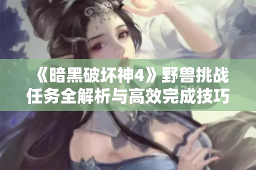 《暗黑破坏神4》野兽挑战任务全解析与高效完成技巧分享