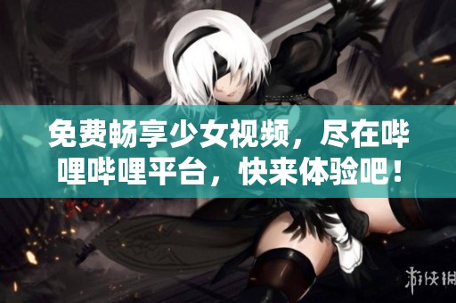 免费畅享少女视频，尽在哔哩哔哩平台，快来体验吧！