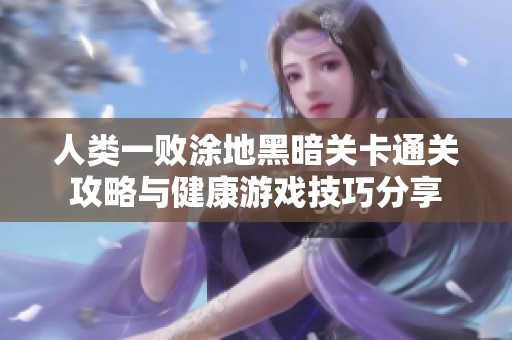 人类一败涂地黑暗关卡通关攻略与健康游戏技巧分享