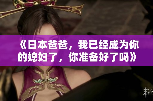 《日本爸爸，我已经成为你的媳妇了，你准备好了吗》
