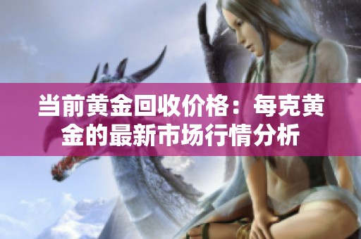 当前黄金回收价格：每克黄金的最新市场行情分析