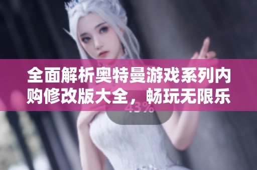 全面解析奥特曼游戏系列内购修改版大全，畅玩无限乐趣与精彩体验