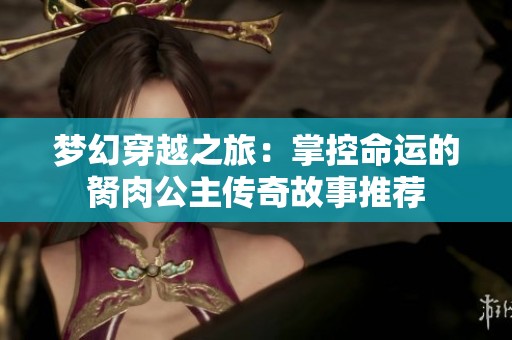 梦幻穿越之旅：掌控命运的胬肉公主传奇故事推荐