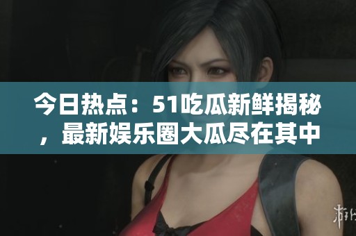 今日热点：51吃瓜新鲜揭秘，最新娱乐圈大瓜尽在其中