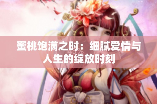 蜜桃饱满之时：细腻爱情与人生的绽放时刻