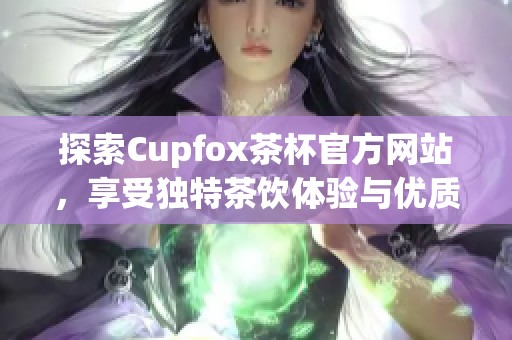 探索Cupfox茶杯官方网站，享受独特茶饮体验与优质服务