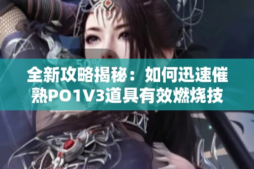 全新攻略揭秘：如何迅速催熟PO1V3道具有效燃烧技巧