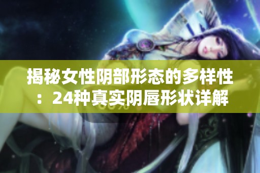揭秘女性阴部形态的多样性：24种真实阴唇形状详解
