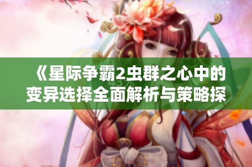 《星际争霸2虫群之心中的变异选择全面解析与策略探讨》