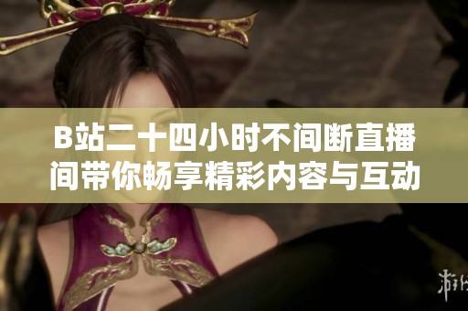 B站二十四小时不间断直播间带你畅享精彩内容与互动乐趣