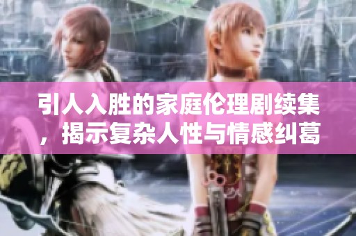 引人入胜的家庭伦理剧续集，揭示复杂人性与情感纠葛