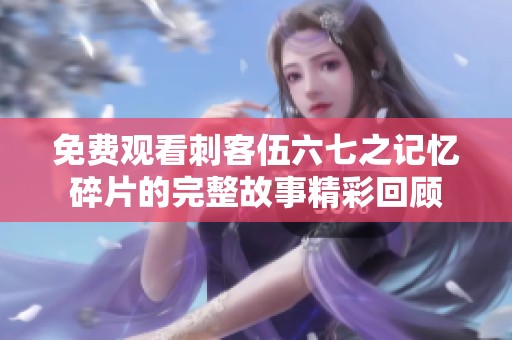 免费观看刺客伍六七之记忆碎片的完整故事精彩回顾