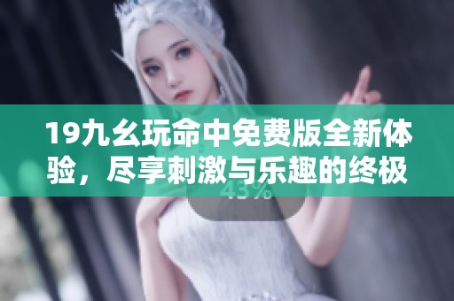 19九幺玩命中免费版全新体验，尽享刺激与乐趣的终极挑战