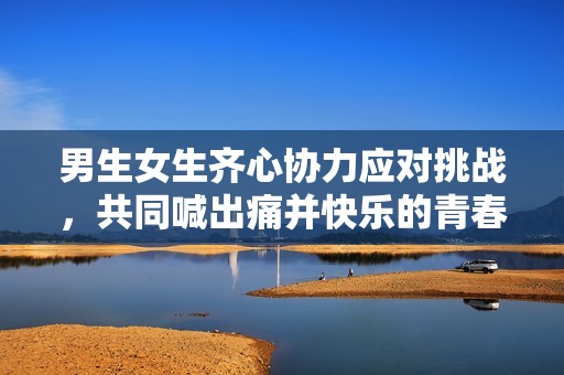 男生女生齐心协力应对挑战，共同喊出痛并快乐的青春声响
