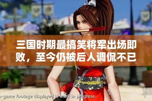 三国时期最搞笑将军出场即败，至今仍被后人调侃不已