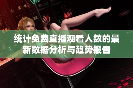 统计免费直播观看人数的最新数据分析与趋势报告