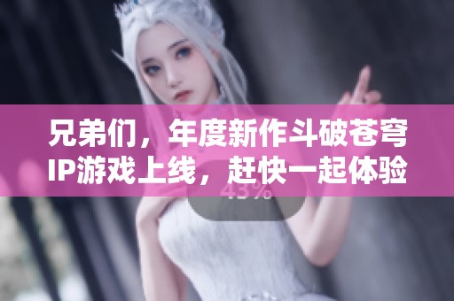 兄弟们，年度新作斗破苍穹IP游戏上线，赶快一起体验吧！