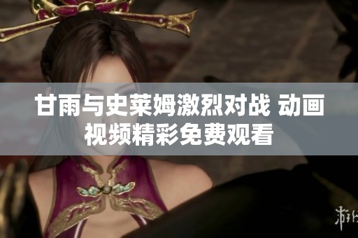 甘雨与史莱姆激烈对战 动画视频精彩免费观看