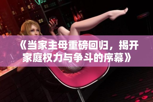 《当家主母重磅回归，揭开家庭权力与争斗的序幕》