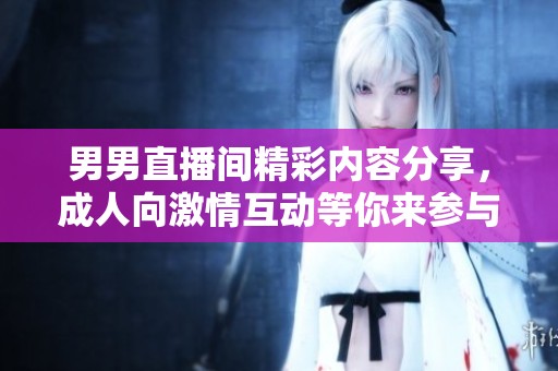 男男直播间精彩内容分享，成人向激情互动等你来参与