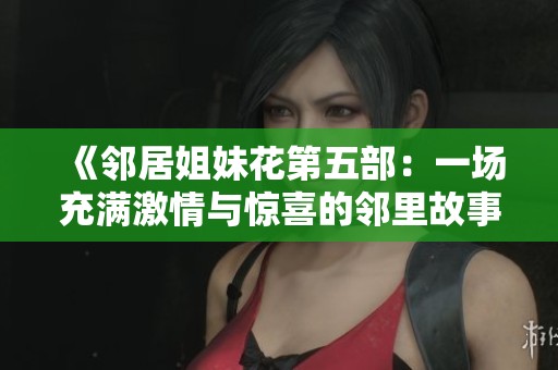 《邻居姐妹花第五部：一场充满激情与惊喜的邻里故事》