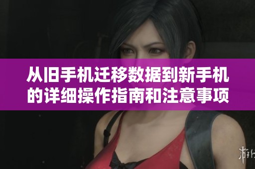 从旧手机迁移数据到新手机的详细操作指南和注意事项