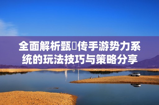 全面解析甄嬛传手游势力系统的玩法技巧与策略分享