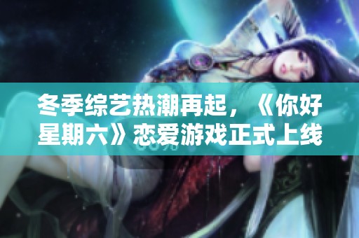 冬季综艺热潮再起，《你好星期六》恋爱游戏正式上线引爆期待！