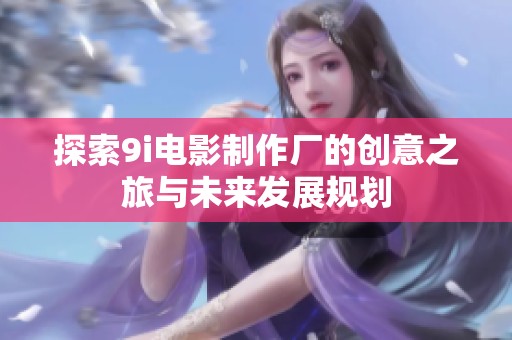 探索9i电影制作厂的创意之旅与未来发展规划