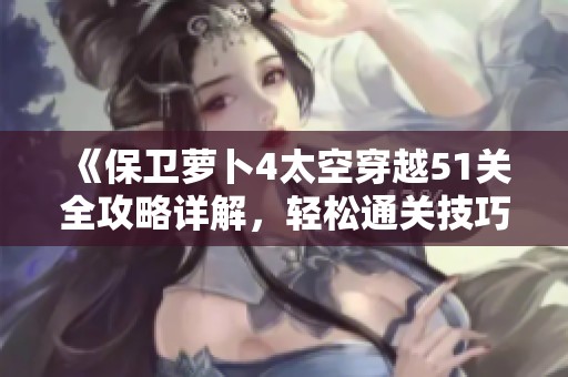 《保卫萝卜4太空穿越51关全攻略详解，轻松通关技巧分享》