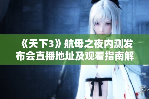 《天下3》航母之夜内测发布会直播地址及观看指南解析