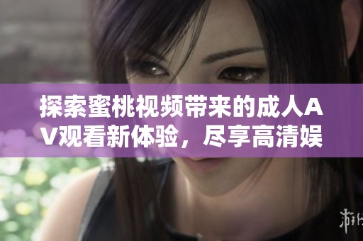 探索蜜桃视频带来的成人AV观看新体验，尽享高清娱乐魅力