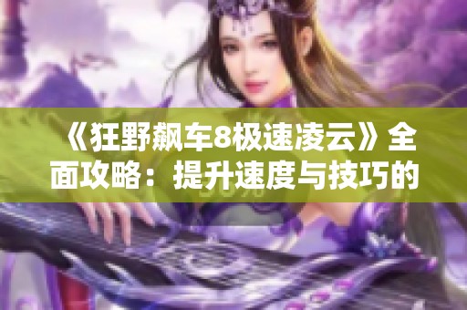 《狂野飙车8极速凌云》全面攻略：提升速度与技巧的完美指南