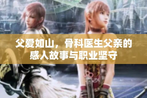 父爱如山，骨科医生父亲的感人故事与职业坚守