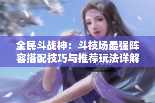 全民斗战神：斗技场最强阵容搭配技巧与推荐玩法详解